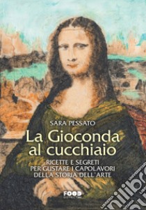 La Gioconda al cucchiaio. Ricette e segreti per gustare i capolavori della storia dell'arte libro di Pessato Sara