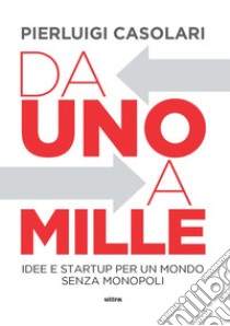 Da uno a mille. Idee e startup per un mondo senza monopoli libro di Casolari Pierluigi