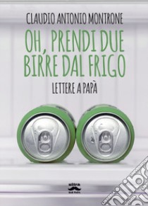 Oh, prendi due birre dal frigo. Lettere a papà libro di Montrone Claudio Antonio