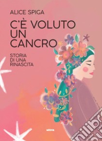 C'è voluto un cancro. Storia di una rinascita libro di Spiga Alice