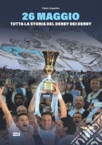 26 maggio. Tutta la storia del derby dei derby libro di Argentini Fabio