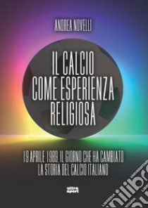 Il calcio come esperienza religiosa. 19 aprile 1989 il giorno che ha cambiato la storia del calcio italiano libro di Novelli Andrea