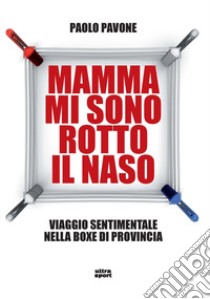 Mamma mi sono rotto il naso. Un viaggio sentimentale nella boxe di provincia libro di Pavone Paolo