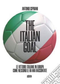 The italian goal. Le vittorie italiane in Europa come nessuno le ha mai raccontate libro di Cipriani Antonio