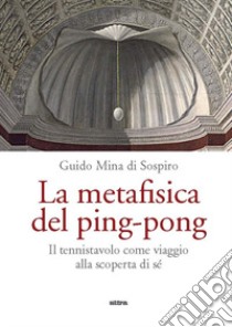 La metafisica del ping-pong. Il tennistavolo come viaggio alla scoperta di sé libro di Mina di Sospiro Guido