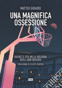 Una magnifica ossessione. Basket e vita nella Bologna degli anni novanta libro di Girardi Matteo