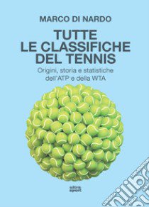 Tutte le classifiche del tennis. Origini, storia e statistiche dell'ATP e della WTA libro di Di Nardo Marco