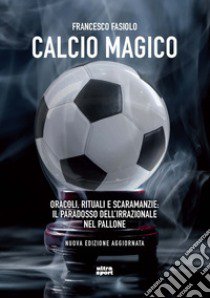 Calcio magico. Oracoli, rituali e scaramanzie: il paradosso dell'irrazionale nel pallone. Nuova ediz. libro di Fasiolo Francesco