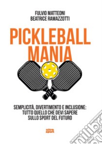 Pickleball mania. Semplicità, divertimento e inclusione: tutto quello che devi sapere sullo sport del futuro libro di Matteoni Fulvio; Ramazzotti Beatrice