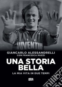 Una storia bella. La mia vita in due tempi libro di Alessandrelli Giancarlo; Muzzi Francesca