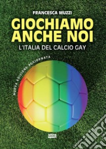 Giochiamo anche noi. L'Italia del calcio gay. Nuova ediz. libro di Muzzi Francesca