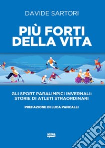 Più forti della vita. Gli sport paralimpici invernali: storie di atleti straordinari libro di Sartori Davide