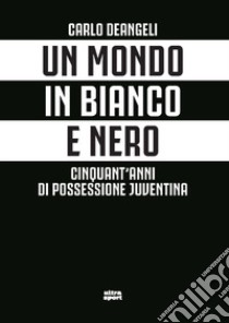 Un mondo in bianco e nero. Cinquant'anni di possessione juventina libro di Deangeli Carlo