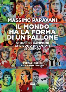 Il mondo ha la forma di un pallone. Storie di campioni che sono diventati leggenda libro di Paravani Massimo