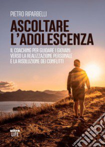 Ascoltare l'adolescenza. Il coaching per guidare i giovani verso la realizzazione personale e la risoluzione dei conflitti libro di Riparbelli Pietro