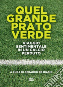 Quel grande prato verde. Viaggio sentimentale in un calcio perduto libro di De Biasio G. (cur.)