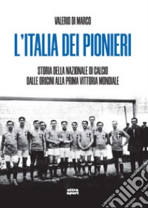 L'Italia dei pionieri. Storia della Nazionale di calcio dalle origini alla prima vittoria mondiale libro di Di Marco Valerio