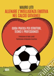 Allenare l'intelligenza emotiva nel calcio giovanile. Guida pratica per istruttori, tecnici e professionisti libro di Litti Mauro