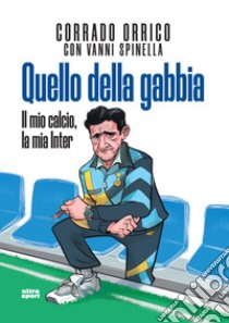 Quello della gabbia. Il mio calcio, la mia Inter libro di Orrico Corrado; Spinella Vanni