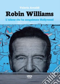 Robin Williams. L'alieno che ha conquistato Hollywood libro di Arnaldi Valeria