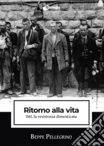 Ritorno alla vita. IMI, la resistenza dimenticata libro di Pellegrino Beppe