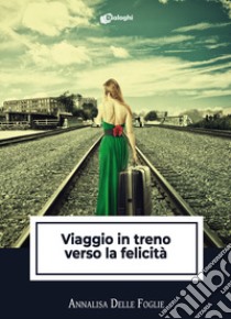 Viaggio in treno verso la felicità libro di Delle Foglie Annalisa