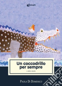 Un coccodrillo per sempre e altre storie libro di Di Domenico Paola