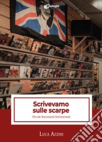 Scrivevamo sulle scarpe. Piccole recensioni sentimentali libro di Azzini Luca