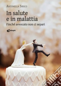 In salute e in malattia. Finché avvocato non ci separi libro di Sirico Antonella