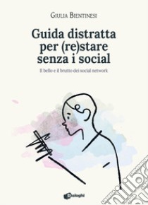 Guida distratta per (re)stare senza i social. Il bello e il brutto dei social network libro di Bientinesi Giulia