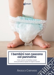 I bambini non nascono col pannolino. Come crescere un bambino sempre senza pannolino (o quasi) con l'igiene naturale libro di Carpanese Angelica