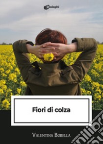 Fiori di colza libro di Borella Valentina