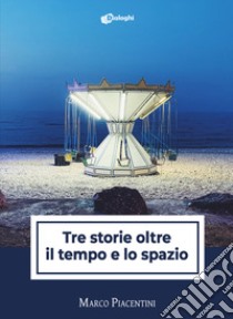 Tre storie oltre il tempo e lo spazio libro di Piacentini Marco