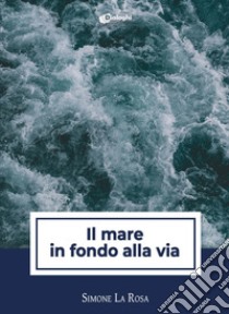 Il mare in fondo alla via libro di La Rosa Simone