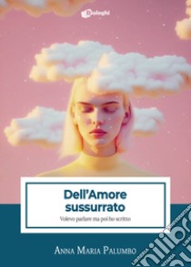 Dell'amore sussurrato. Volevo parlare ma poi ho scritto libro di Palumbo Anna Maria