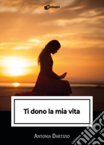 Ti dono la mia vita libro di Dartizio Antonia