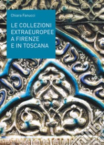Le collezioni extraeuropee a Firenze e in Toscana. Ediz. illustrata libro di Fanucci Chiara