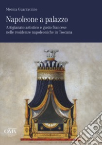 Napoleone a palazzo. Artigianato artistico e gusto francese nelle residenze napoleoniche in Toscana. Ediz. italiana e inglese libro di Guarraccino Monica