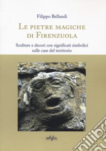 Le pietre magiche di Firenzuola. Sculture e decori con significati simbolici sulle case del territorio libro di Bellandi Filippo