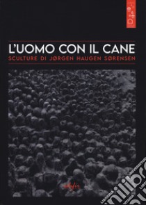 L'uomo con il cane. Sculture di Jørgen Haugen Sørensen libro di Benveniste E. (cur.); Iacopino R. (cur.)