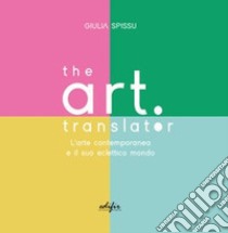 The Art Translator. L'arte contemporanea e il suo eclettico mondo libro di Spissu Giulia