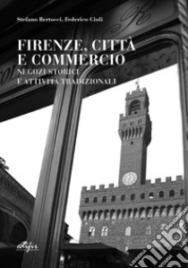 Firenze, città e commercio. Negozi storici e attività tradizionali libro di Bertocci Stefano; Cioli Federico