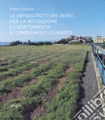 Le infrastrutture verdi per la mitigazione e l'adattamento ai cambiamenti climatici. Ediz. illustrata libro di Cascone Stefano