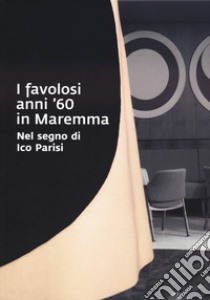 I favolosi anni '60 in Maremma. Nel segno di Ico Parisi. Catalogo della mostra (Grosseto, 17 giugno - 3 settembre 2023) libro di Mannini L. (cur.); Mazzanti A. (cur.)