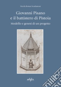 Giovanni Pisano e il battistero di Pistoia. Modello e genesi di un progetto libro di Bottari Scarfantoni Nicola