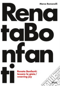 Renata Bonfanti. Tessere la gioia-Weaving joy. Ediz. bilingue libro di Romanelli Marco