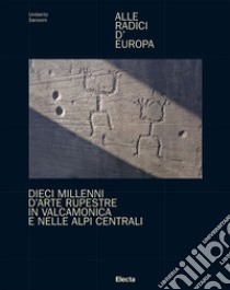 Alle radici d'Europa. Dieci millenni d'arte rupestre in Valcamonica e nelle Alpi Centrali. Ediz. illustrata libro di Sansoni Umberto