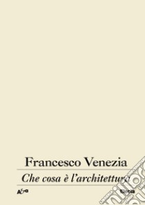 Che cosa è l'architettura. Lezioni, conferenze e un intervento libro di Venezia Francesco