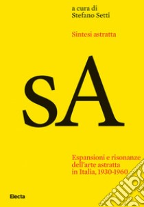 Sintesi astratta. Espansioni e risonanze dell'arte astratta in Italia, 1930-1960 libro di Setti S. (cur.)