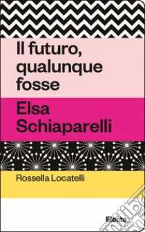 Il futuro, qualunque fosse. Elsa Schiaparelli libro di Locatelli Rossella; Alessi C. (cur.)